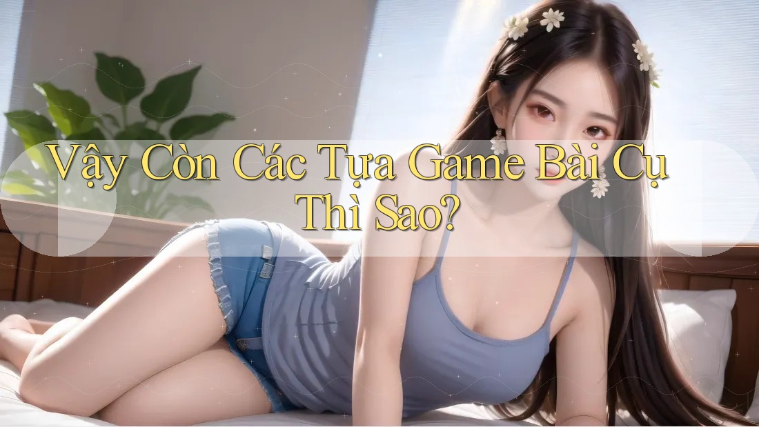 Vậy Còn Các Tựa Game Bài Cụ Thì Sao?