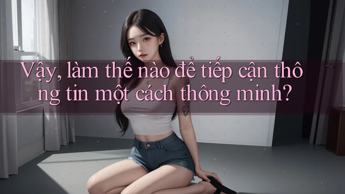 Vậy, làm thế nào để tiếp cận thông tin một cách thông minh?