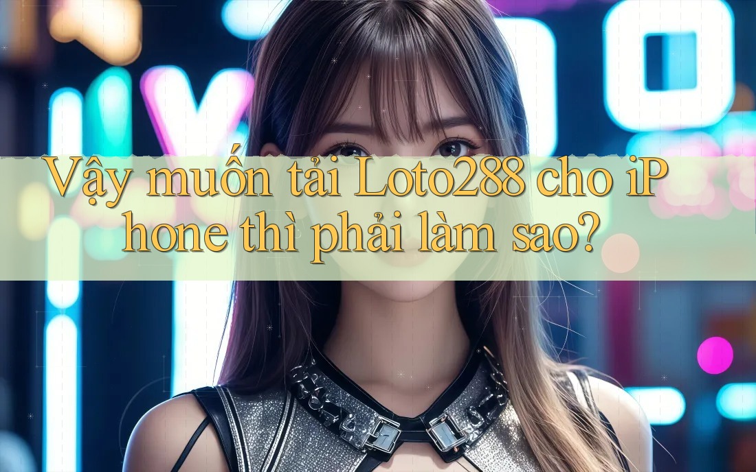 Vậy muốn tải Loto288 cho iPhone thì phải làm sao?