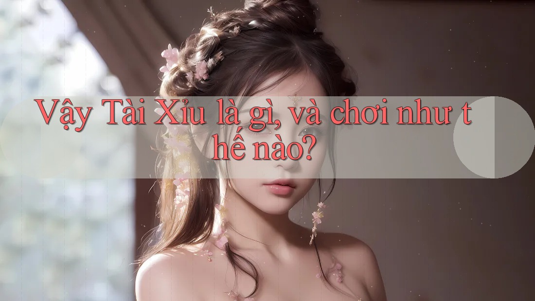 Vậy Tài Xỉu là gì, và chơi như thế nào?