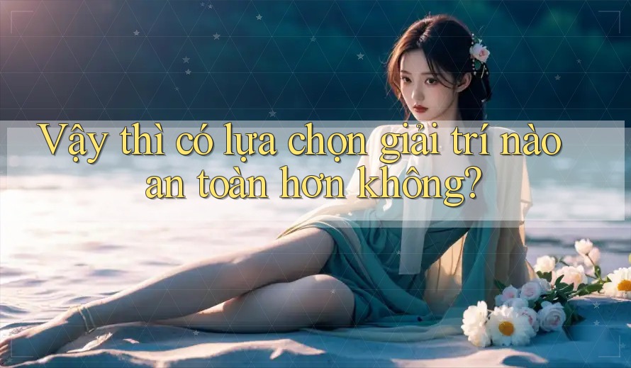 Vậy Thì Có Lựa Chọn Giải Trí Nào An Toàn Hơn Không?
