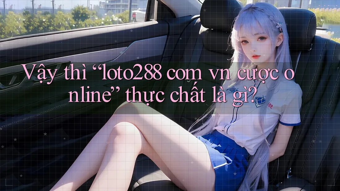 Vậy thì “loto288 com vn cược online” thực chất là gì?