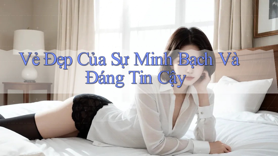 Vẻ Đẹp Của Sự Minh Bạch Và Đáng Tin Cậy
