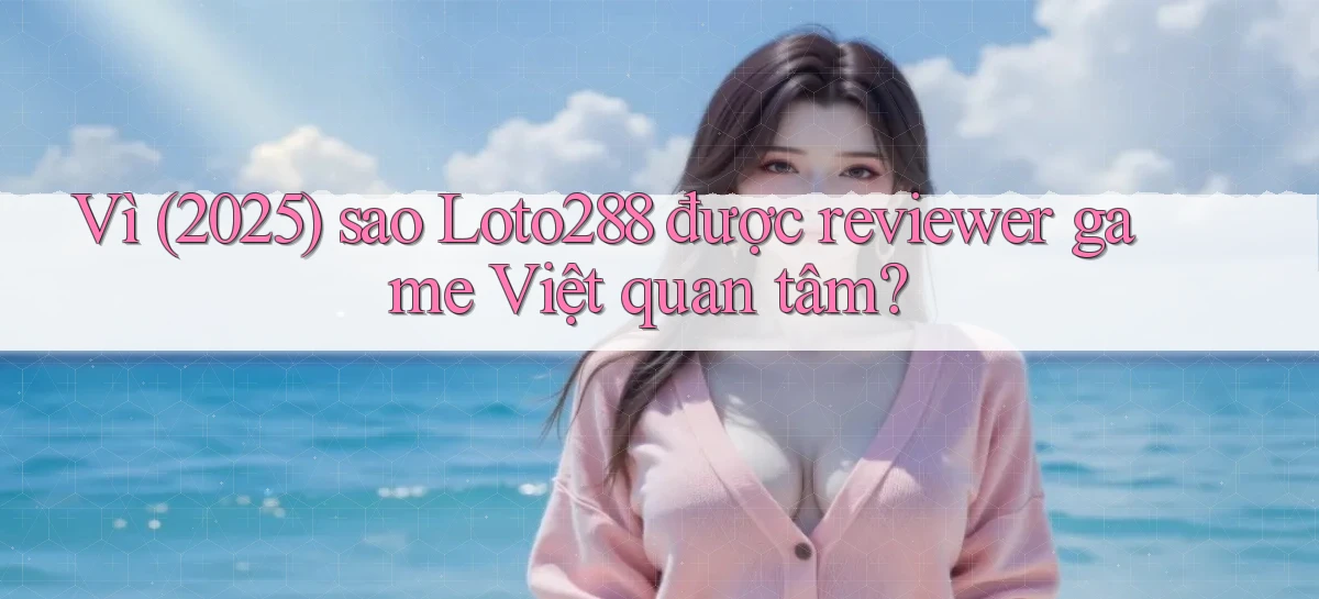 Vì (2025) sao Loto288 được reviewer game Việt quan tâm