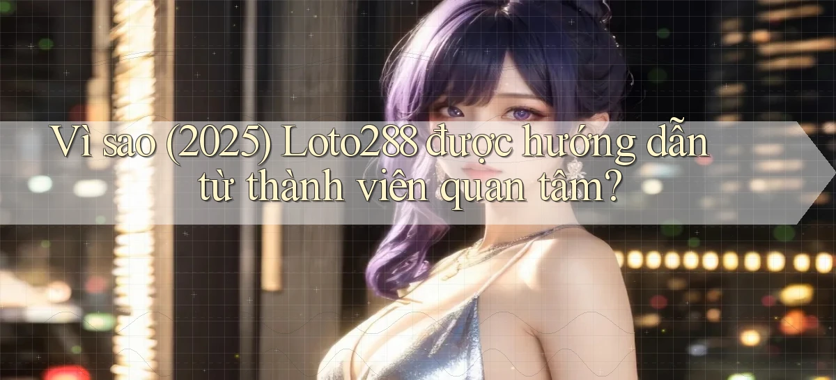 Vì sao (2025) Loto288 được hướng dẫn từ thành viên quan tâm