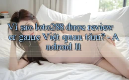 Vì sao loto288 được reviewer game Việt quan tâm   Android 11