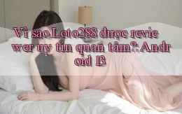 Vì sao Loto288 được reviewer uy tín quan tâm Android 13