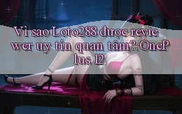 Vì sao Loto288 được reviewer uy tín quan tâm OnePlus 12