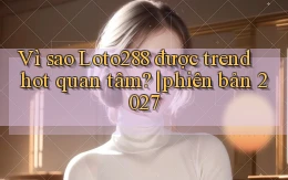 Vì sao Loto288 được trend hot quan tâm phiên bản 2027