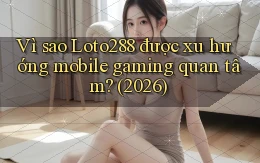 Vì sao Loto288 được xu hướng mobile gaming quan tâm (2026)