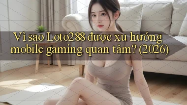 Vì sao Loto288 được xu hướng mobile gaming quan tâm (2026)