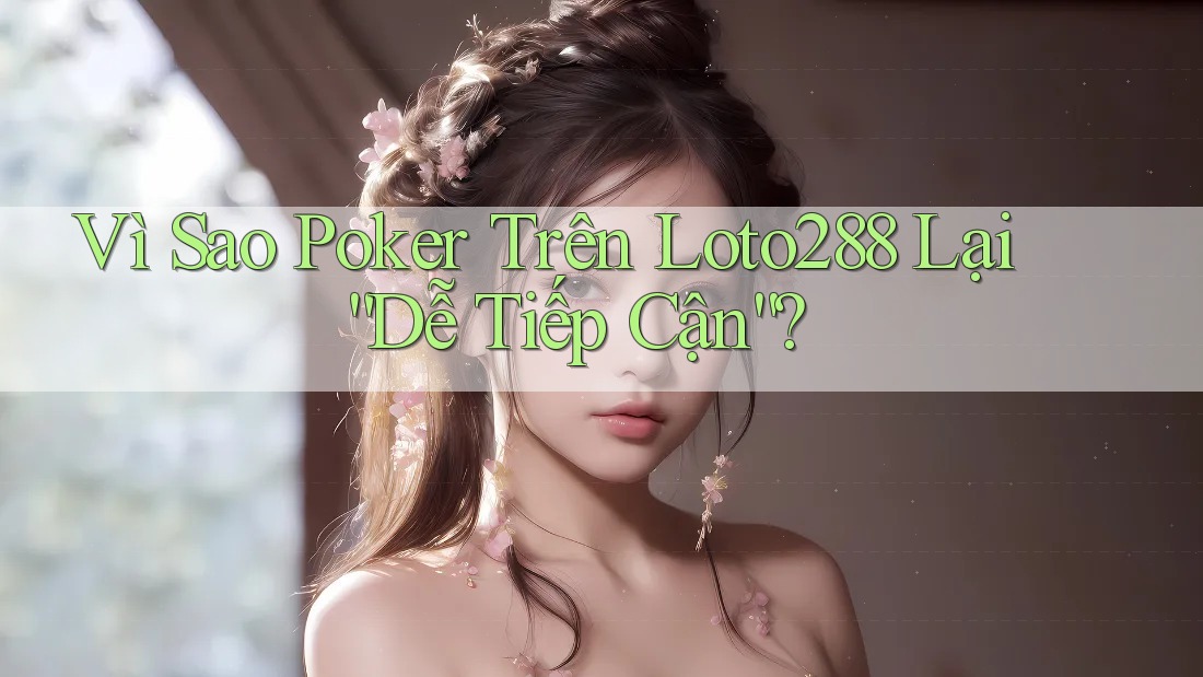 Vì Sao Poker Trên Loto288 Lại “Dễ Tiếp Cận”?