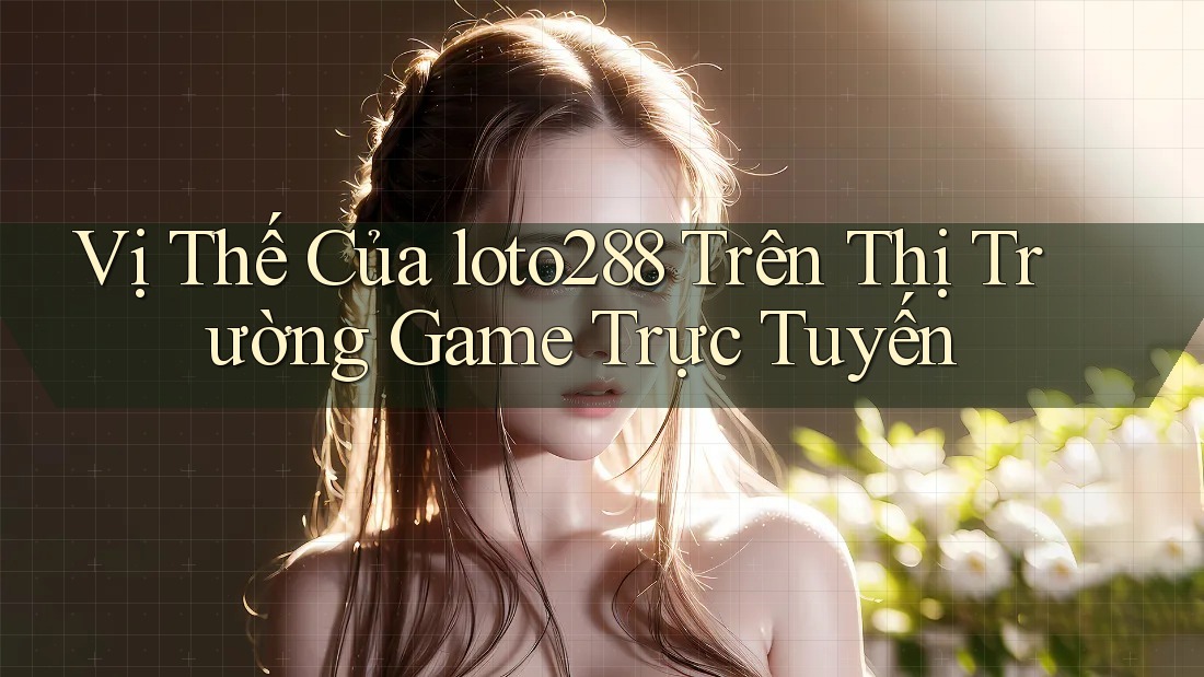 Vị Thế Của loto288 Trên Thị Trường Game Trực Tuyến Vị Thế Của loto288 Trên Thị Trường Game Trực Tuyến