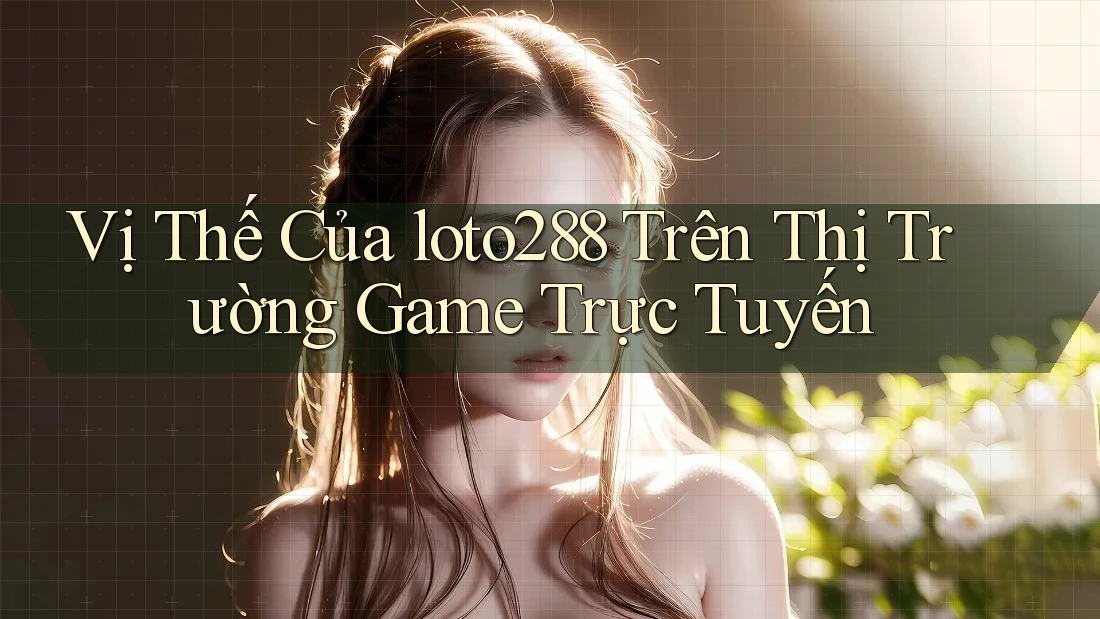 Vị Thế Của loto288 Trên Thị Trường Game Trực Tuyến
