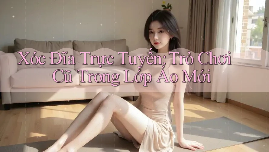 Xóc Đĩa Trực Tuyến: Trò Chơi Cũ Trong Lớp Áo Mới Xóc Đĩa Trực Tuyến: Trò Chơi Cũ Trong Lớp Áo Mới