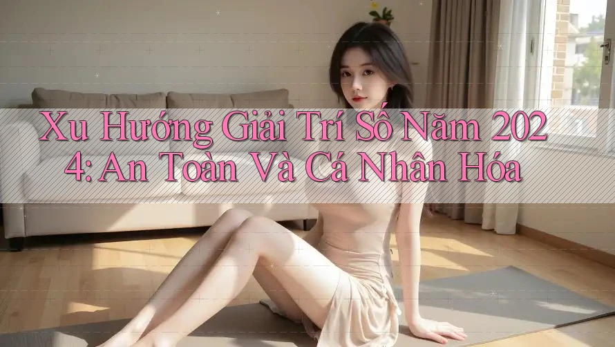 Xu Hướng Giải Trí Số Năm 2024: An Toàn Và Cá Nhân Hóa