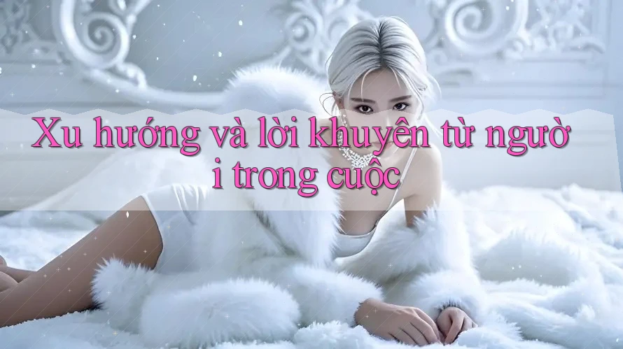 Xu hướng và lời khuyên từ người trong cuộc