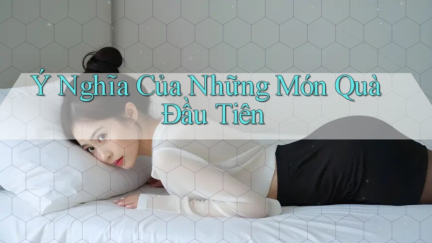 Ý Nghĩa Của Những Món Quà Đầu Tiên
