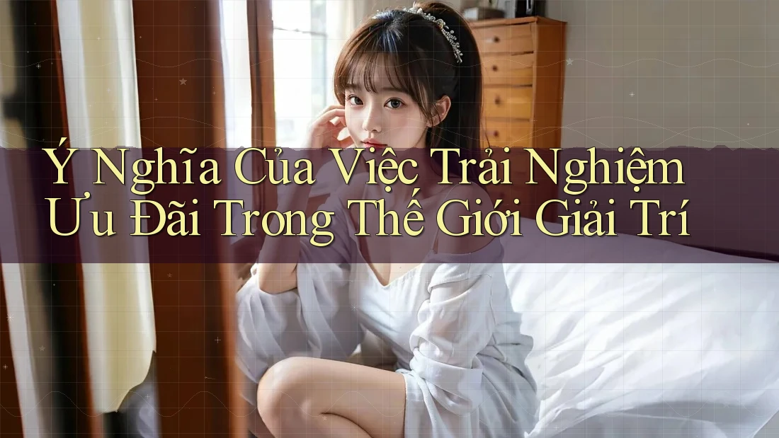 Ý Nghĩa Của Việc Trải Nghiệm Ưu Đãi Trong Thế Giới Giải Trí Ý Nghĩa Của Việc Trải Nghiệm Ưu Đãi Trong Thế Giới Giải Trí